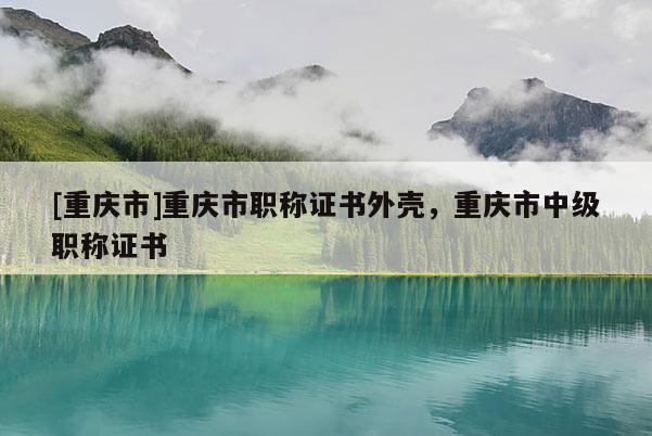[重慶市]重慶市職稱證書外殼，重慶市中級職稱證書