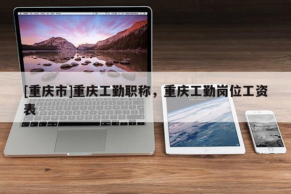 [重慶市]重慶工勤職稱，重慶工勤崗位工資表