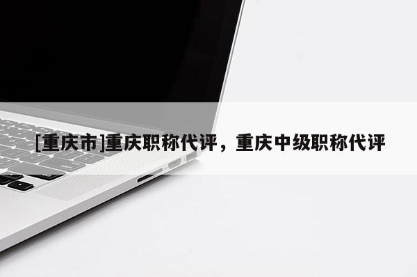 [重慶市]重慶職稱代評，重慶中級職稱代評