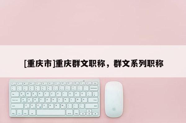 [重慶市]重慶群文職稱，群文系列職稱
