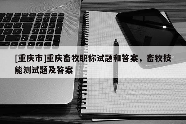 [重慶市]重慶畜牧職稱試題和答案，畜牧技能測試題及答案