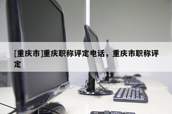 [重慶市]重慶職稱評定電話，重慶市職稱評定