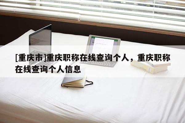 [重慶市]重慶職稱(chēng)在線查詢(xún)個(gè)人，重慶職稱(chēng)在線查詢(xún)個(gè)人信息
