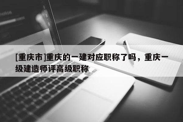 [重慶市]重慶的一建對應(yīng)職稱了嗎，重慶一級建造師評高級職稱
