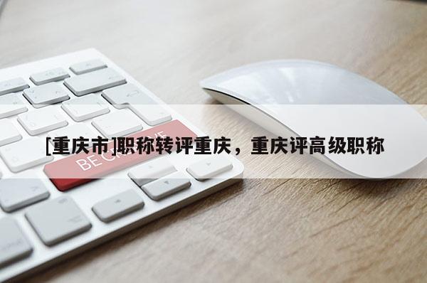 [重慶市]職稱轉評重慶，重慶評高級職稱