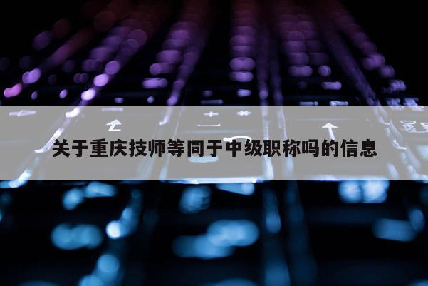 關于重慶技師等同于中級職稱嗎的信息