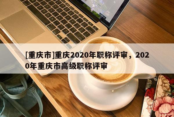 [重慶市]重慶2020年職稱評審，2020年重慶市高級職稱評審