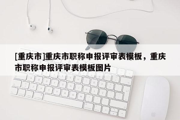 [重慶市]重慶市職稱申報評審表模板，重慶市職稱申報評審表模板圖片