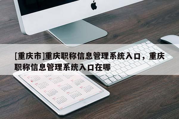[重慶市]重慶職稱信息管理系統入口，重慶職稱信息管理系統入口在哪