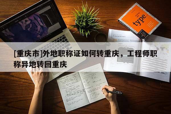 [重慶市]外地職稱證如何轉重慶，工程師職稱異地轉回重慶