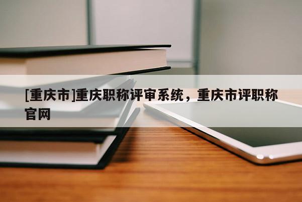 [重慶市]重慶職稱評審系統，重慶市評職稱官網