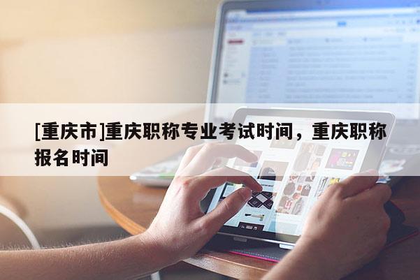 [重慶市]重慶職稱專業(yè)考試時(shí)間，重慶職稱報(bào)名時(shí)間