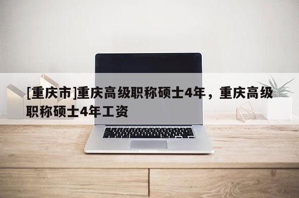 [重慶市]重慶高級職稱碩士4年，重慶高級職稱碩士4年工資
