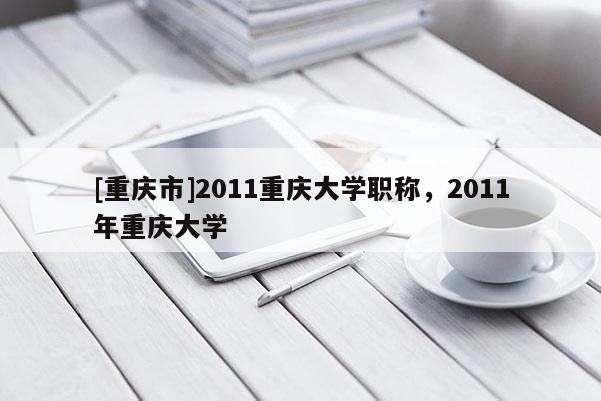 [重慶市]2011重慶大學職稱，2011年重慶大學