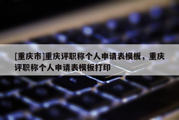 [重慶市]重慶評職稱個人申請表模板，重慶評職稱個人申請表模板打印