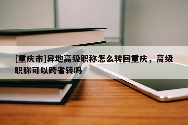 [重慶市]異地高級(jí)職稱怎么轉(zhuǎn)回重慶，高級(jí)職稱可以跨省轉(zhuǎn)嗎