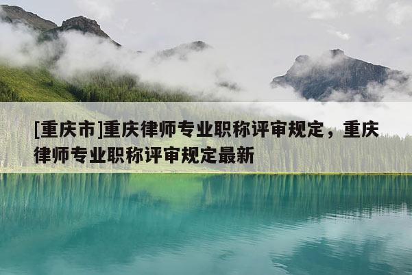 [重慶市]重慶律師專業(yè)職稱評審規(guī)定，重慶律師專業(yè)職稱評審規(guī)定最新