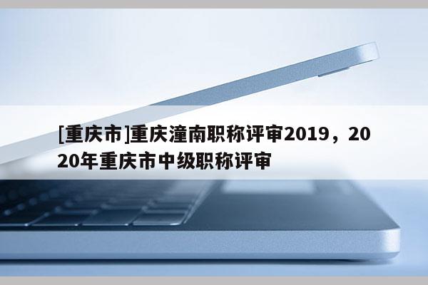 [重慶市]重慶潼南職稱評審2019，2020年重慶市中級職稱評審