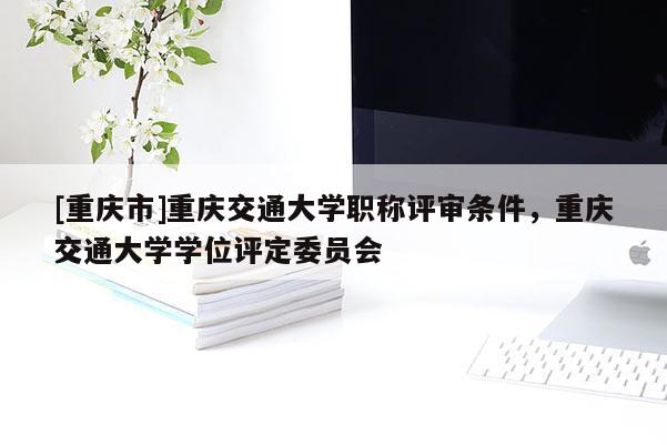 [重慶市]重慶交通大學職稱評審條件，重慶交通大學學位評定委員會