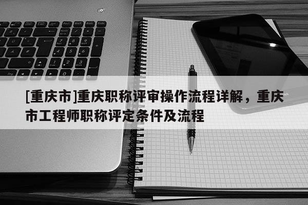 [重慶市]重慶職稱評審操作流程詳解，重慶市工程師職稱評定條件及流程