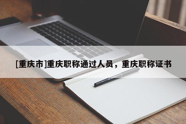 [重慶市]重慶職稱通過人員，重慶職稱證書