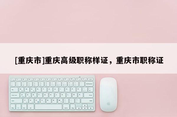 [重慶市]重慶高級(jí)職稱樣證，重慶市職稱證