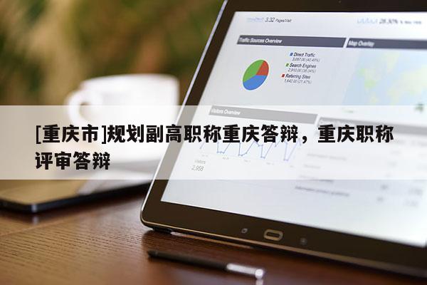 [重慶市]規劃副高職稱重慶答辯，重慶職稱評審答辯