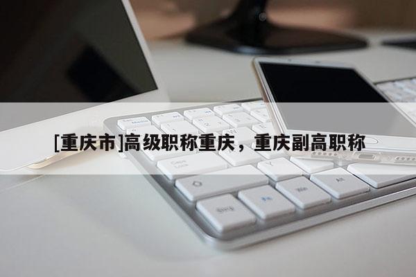[重慶市]高級職稱重慶，重慶副高職稱