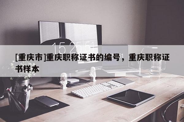 [重慶市]重慶職稱證書的編號，重慶職稱證書樣本