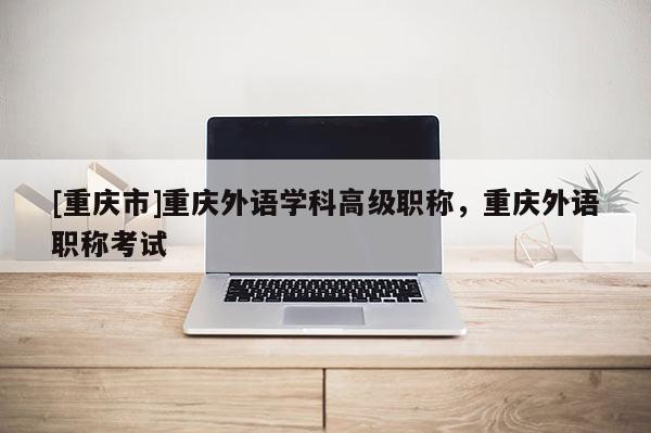 [重慶市]重慶外語學科高級職稱，重慶外語職稱考試