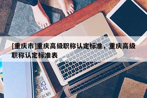 [重慶市]重慶高級職稱認定標準，重慶高級職稱認定標準表