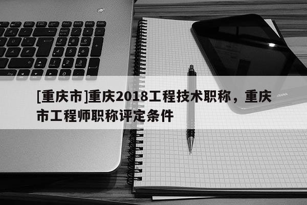 [重慶市]重慶2018工程技術職稱，重慶市工程師職稱評定條件