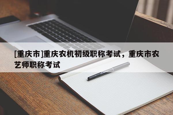 [重慶市]重慶農(nóng)機(jī)初級(jí)職稱(chēng)考試，重慶市農(nóng)藝師職稱(chēng)考試