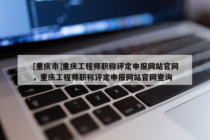 [重慶市]重慶工程師職稱評(píng)定申報(bào)網(wǎng)站官網(wǎng)，重慶工程師職稱評(píng)定申報(bào)網(wǎng)站官網(wǎng)查詢