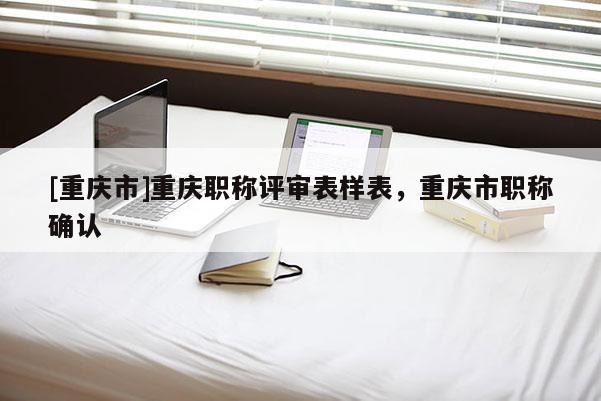 [重慶市]重慶職稱評審表樣表，重慶市職稱確認(rèn)