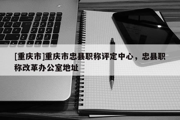 [重慶市]重慶市忠縣職稱評定中心，忠縣職稱改革辦公室地址