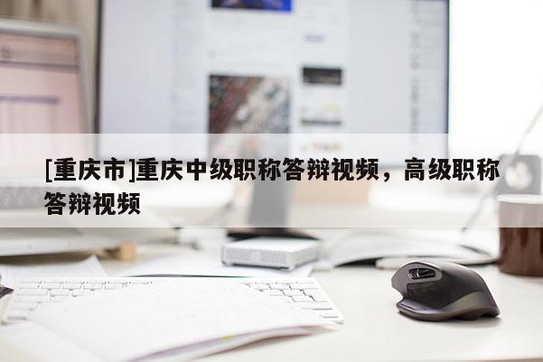 [重慶市]重慶中級職稱答辯視頻，高級職稱答辯視頻