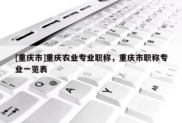 [重慶市]重慶農(nóng)業(yè)專業(yè)職稱，重慶市職稱專業(yè)一覽表