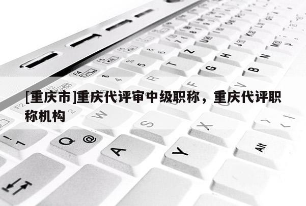 [重慶市]重慶代評審中級職稱，重慶代評職稱機構