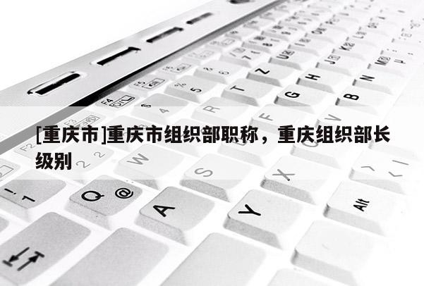 [重慶市]重慶市組織部職稱，重慶組織部長級別