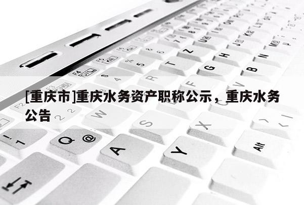 [重慶市]重慶水務資產職稱公示，重慶水務公告