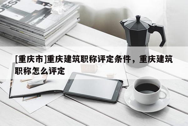 [重慶市]重慶建筑職稱評定條件，重慶建筑職稱怎么評定