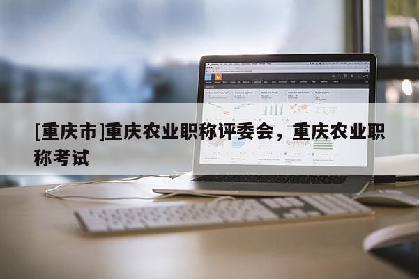[重慶市]重慶農業職稱評委會，重慶農業職稱考試