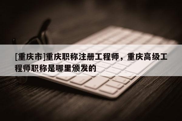 [重慶市]重慶職稱(chēng)注冊(cè)工程師，重慶高級(jí)工程師職稱(chēng)是哪里頒發(fā)的