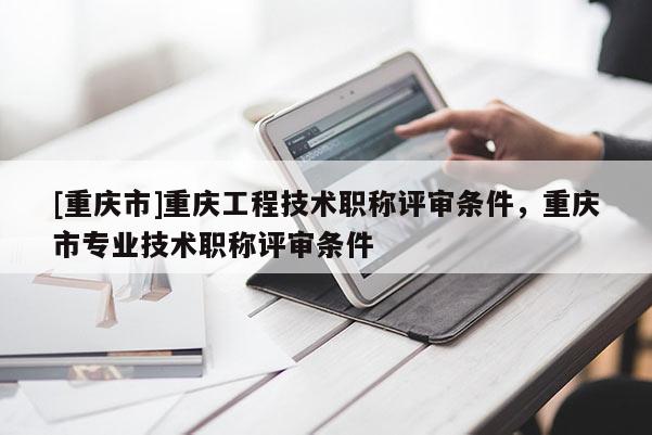 [重慶市]重慶工程技術職稱評審條件，重慶市專業技術職稱評審條件