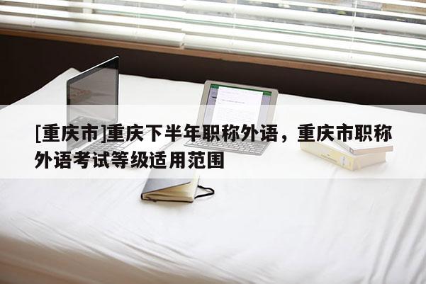 [重慶市]重慶下半年職稱外語，重慶市職稱外語考試等級適用范圍
