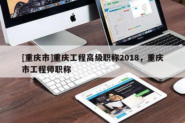 [重慶市]重慶工程高級職稱2018，重慶市工程師職稱