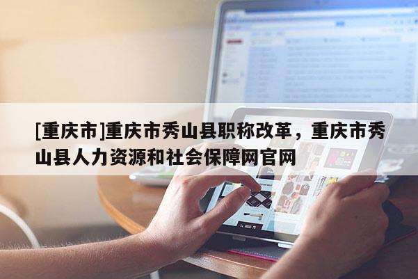 [重慶市]重慶市秀山縣職稱改革，重慶市秀山縣人力資源和社會(huì)保障網(wǎng)官網(wǎng)