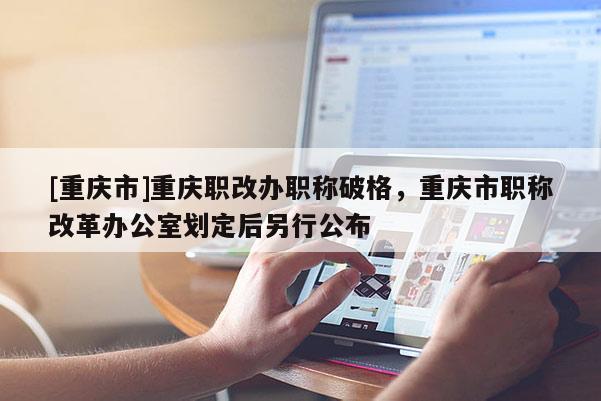 [重慶市]重慶職改辦職稱破格，重慶市職稱改革辦公室劃定后另行公布
