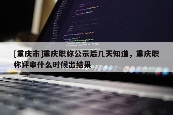 [重慶市]重慶職稱公示后幾天知道，重慶職稱評(píng)審什么時(shí)候出結(jié)果